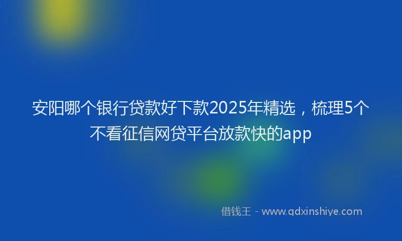 安阳哪个银行贷款好下款2025年精选，梳理5个不看征信网贷平台放款快的app