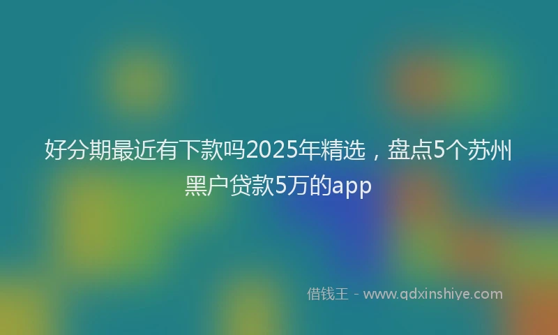 好分期最近有下款吗2025年精选，盘点5个苏州黑户贷款5万的app