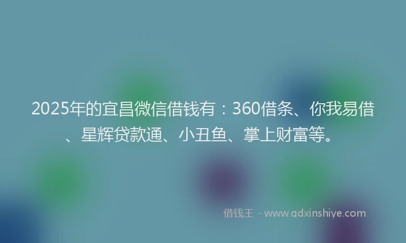 2025年的宜昌微信借钱有：360借条、你我易借、星辉贷款通、小丑鱼、掌上财富等。