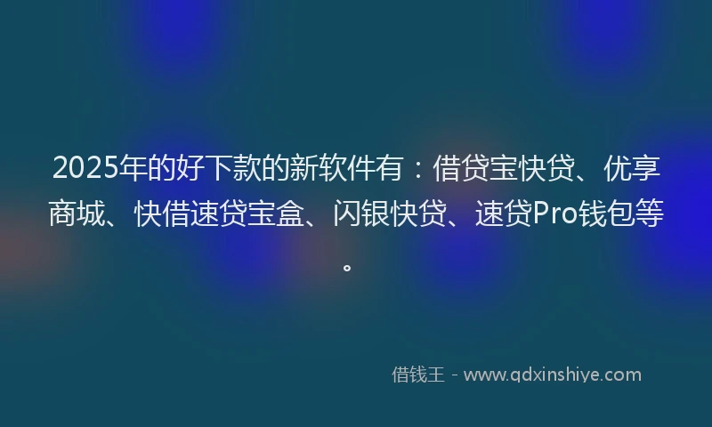 2025年的好下款的新软件有：借贷宝快贷、优享商城、快借速贷宝盒、闪银快贷、速贷Pro钱包等。