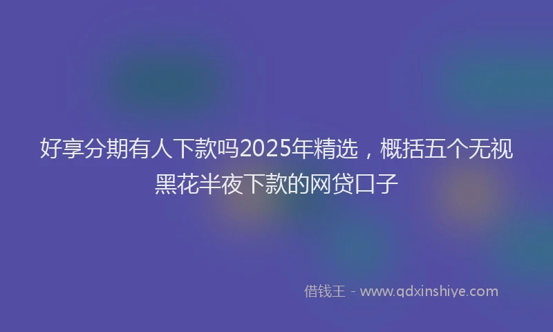 好享分期有人下款吗2025年精选，概括五个无视黑花半夜下款的网贷口子
