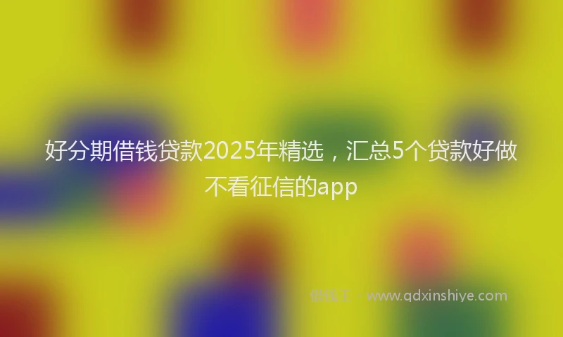好分期借钱贷款2025年精选，汇总5个贷款好做不看征信的app
