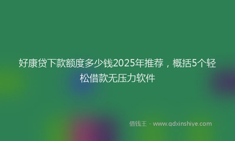 好康贷下款额度多少钱2025年推荐，概括5个轻松借款无压力软件