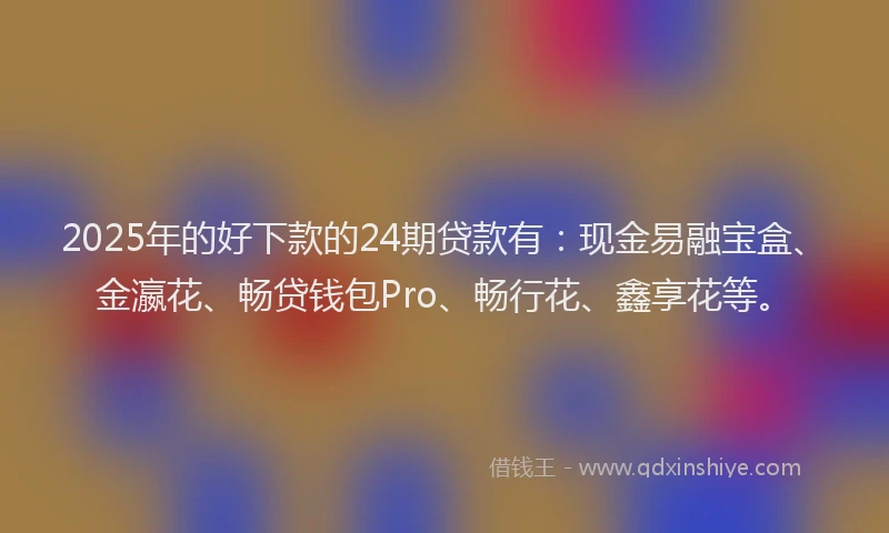 2025年的好下款的24期贷款有：现金易融宝盒、金瀛花、畅贷钱包Pro、畅行花、鑫享花等。