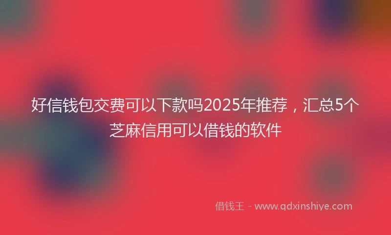 好信钱包交费可以下款吗2025年推荐，汇总5个芝麻信用可以借钱的软件