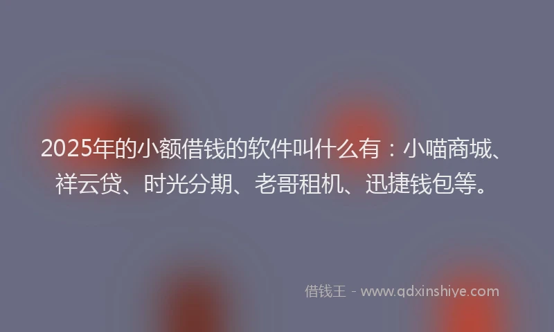 2025年的小额借钱的软件叫什么有：小喵商城、祥云贷、时光分期、老哥租机、迅捷钱包等。