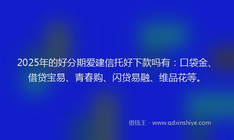 2025年的好分期爱建信托好下款吗有：口袋金、借贷宝易、青春购、闪贷易融、维品花等。
