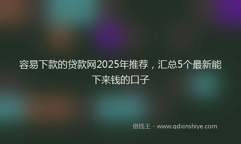 容易下款的贷款网2025年推荐，汇总5个最新能下来钱的口子