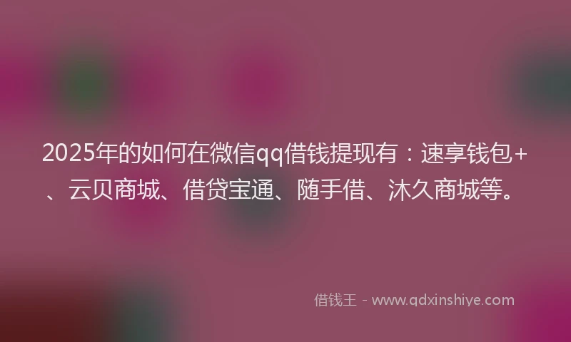 2025年的如何在微信qq借钱提现有：速享钱包+、云贝商城、借贷宝通、随手借、沐久商城等。