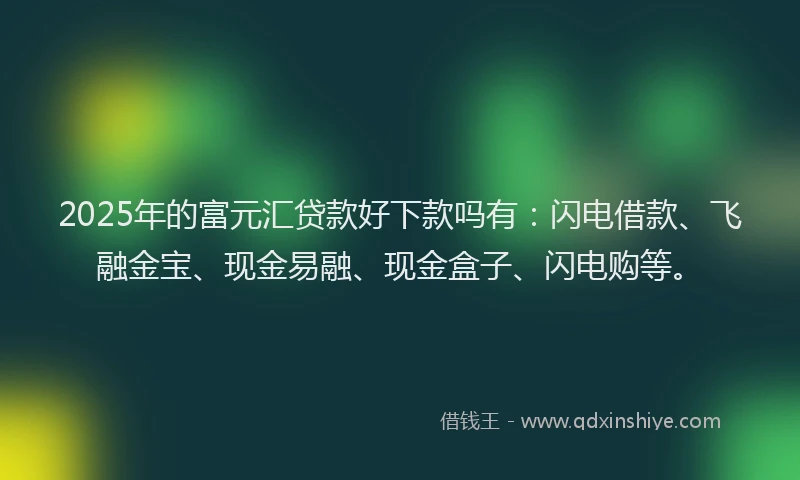 2025年的富元汇贷款好下款吗有：闪电借款、飞融金宝、现金易融、现金盒子、闪电购等。