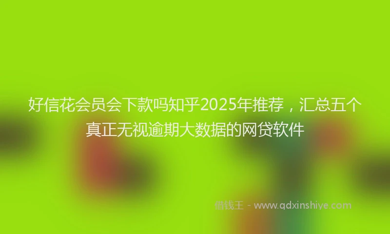 好信花会员会下款吗知乎2025年推荐，汇总五个真正无视逾期大数据的网贷软件