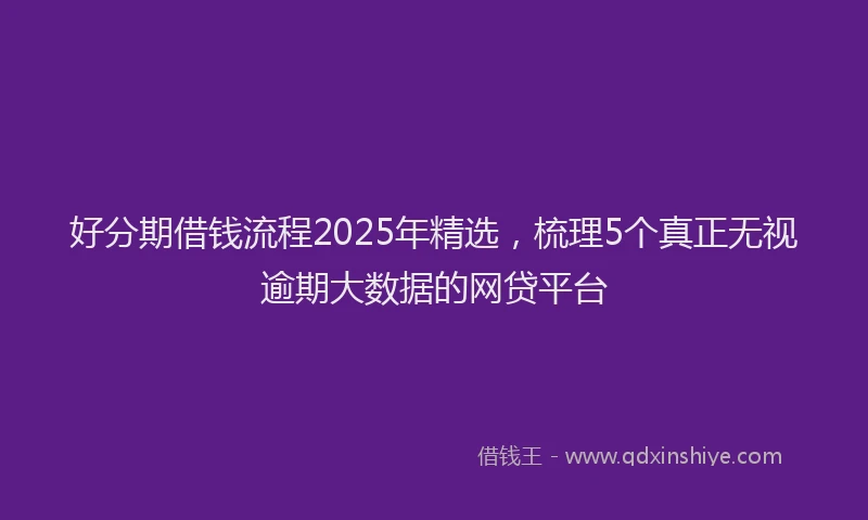 好分期借钱流程2025年精选，梳理5个真正无视逾期大数据的网贷平台