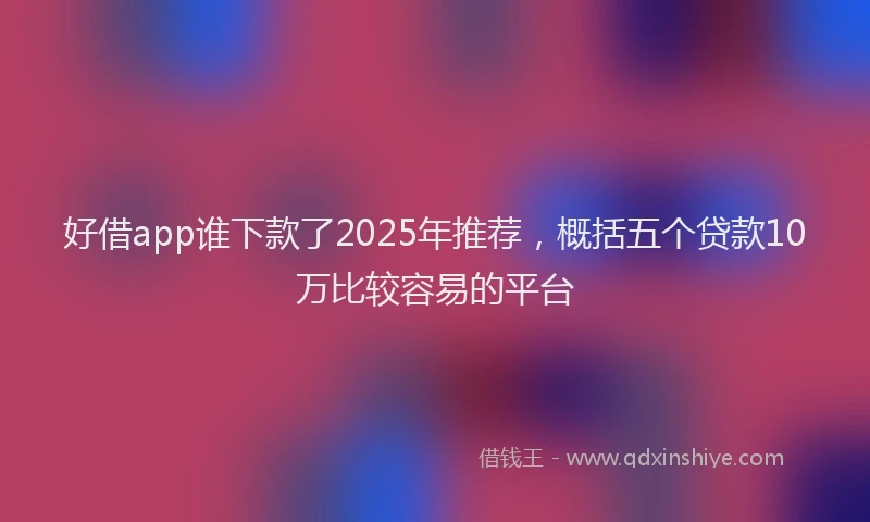 好借app谁下款了2025年推荐，概括五个贷款10万比较容易的平台