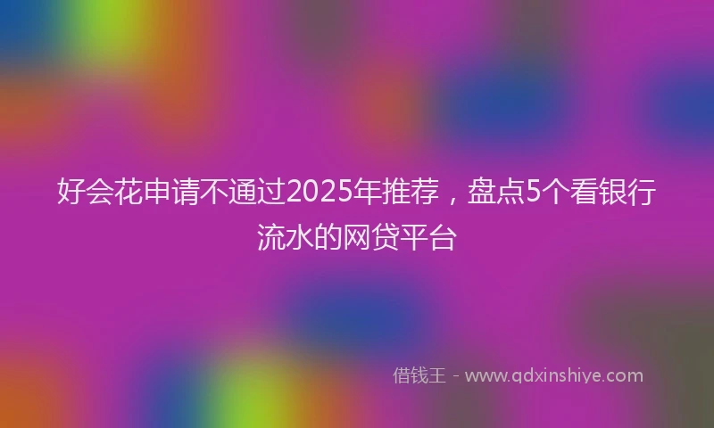 好会花申请不通过2025年推荐，盘点5个看银行流水的网贷平台