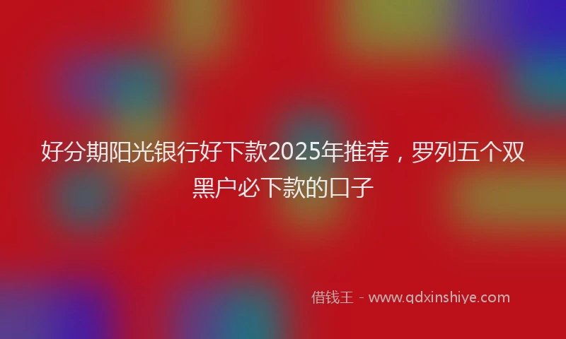 好分期阳光银行好下款2025年推荐，罗列五个双黑户必下款的口子