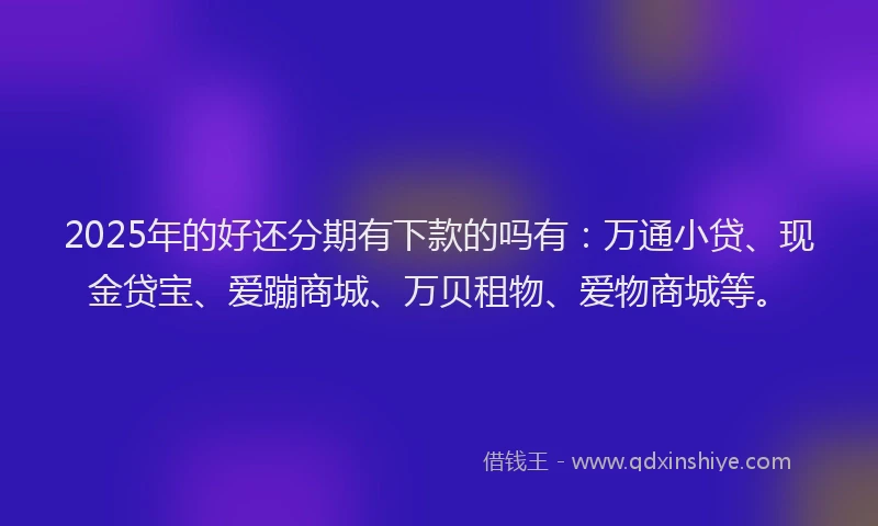 2025年的好还分期有下款的吗有：万通小贷、现金贷宝、爱蹦商城、万贝租物、爱物商城等。