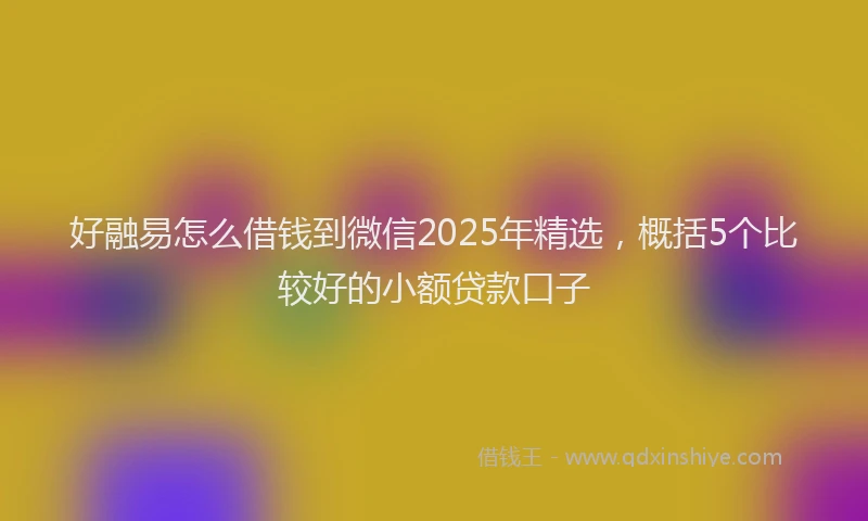 好融易怎么借钱到微信2025年精选，概括5个比较好的小额贷款口子