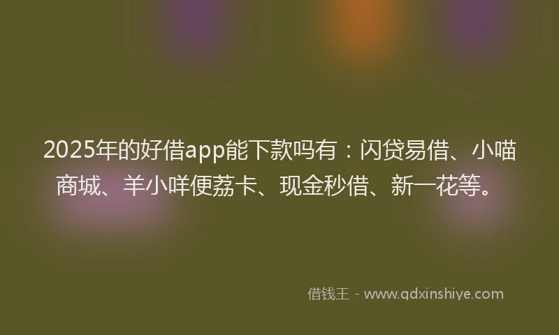 2025年的好借app能下款吗有：闪贷易借、小喵商城、羊小咩便荔卡、现金秒借、新一花等。