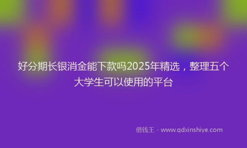 好分期长银消金能下款吗2025年精选，整理五个大学生可以使用的平台