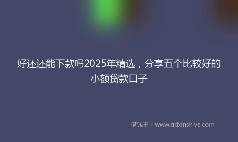 好还还能下款吗2025年精选，分享五个比较好的小额贷款口子