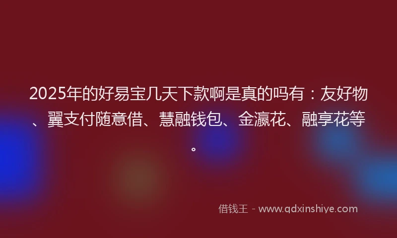 2025年的好易宝几天下款啊是真的吗有：友好物、翼支付随意借、慧融钱包、金瀛花、融享花等。