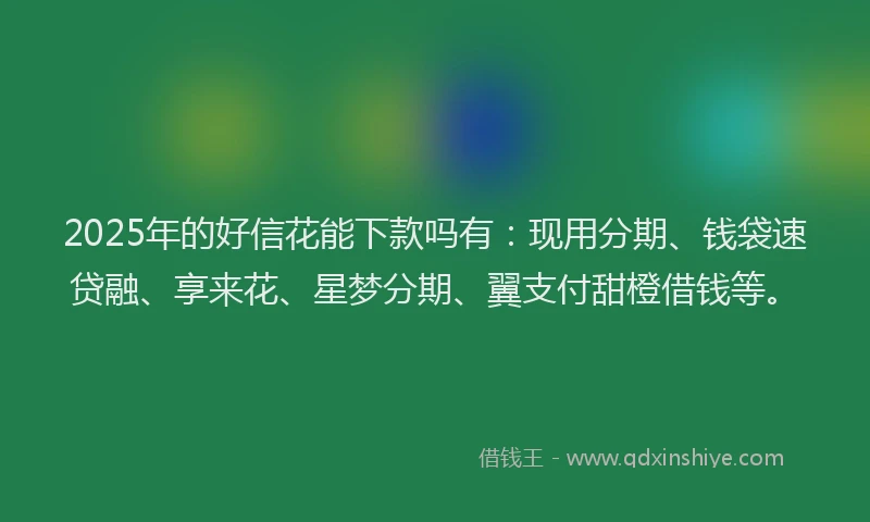 2025年的好信花能下款吗有：现用分期、钱袋速贷融、享来花、星梦分期、翼支付甜橙借钱等。