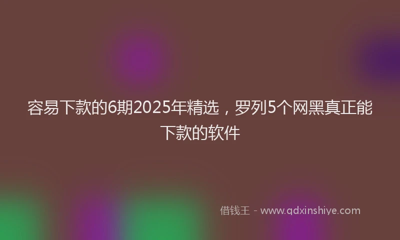 容易下款的6期2025年精选，罗列5个网黑真正能下款的软件