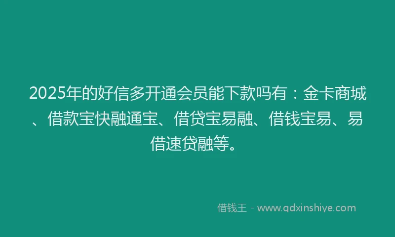 2025年的好信多开通会员能下款吗有：金卡商城、借款宝快融通宝、借贷宝易融、借钱宝易、易借速贷融等。