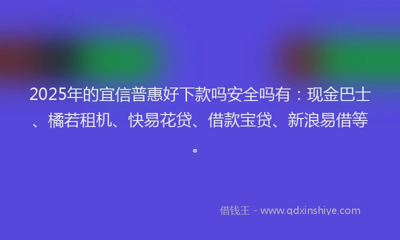 2025年的宜信普惠好下款吗安全吗有：现金巴士、橘若租机、快易花贷、借款宝贷、新浪易借等。