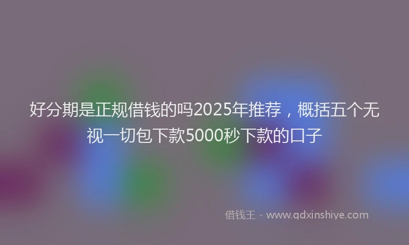 好分期是正规借钱的吗2025年推荐，概括五个无视一切包下款5000秒下款的口子