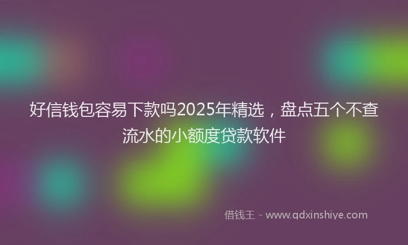 好信钱包容易下款吗2025年精选，盘点五个不查流水的小额度贷款软件