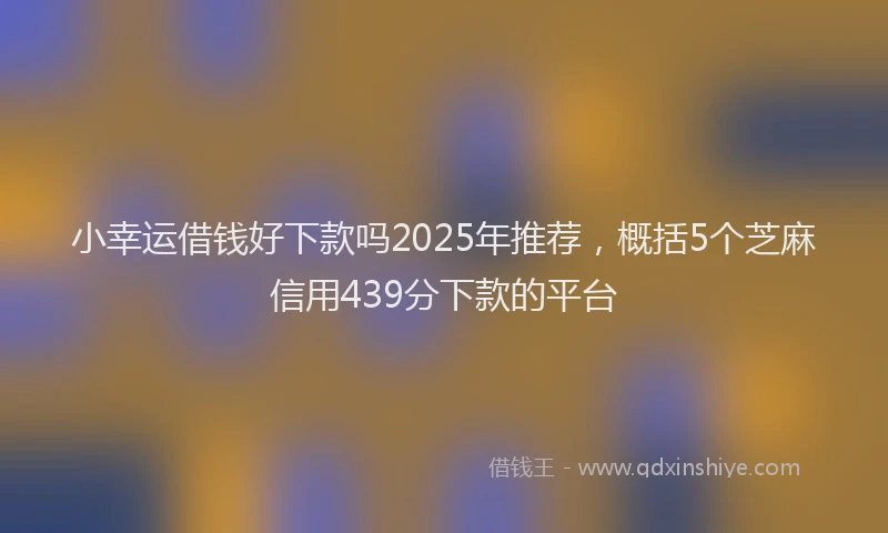 小幸运借钱好下款吗2025年推荐，概括5个芝麻信用439分下款的平台