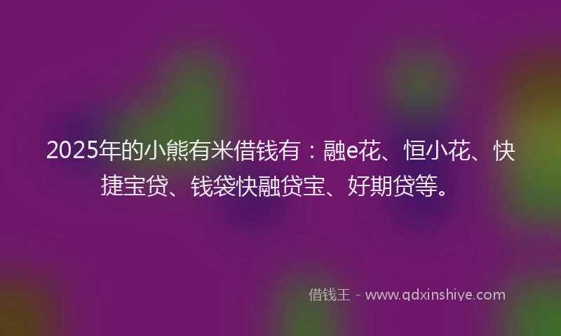 2025年的小熊有米借钱有：融e花、恒小花、快捷宝贷、钱袋快融贷宝、好期贷等。