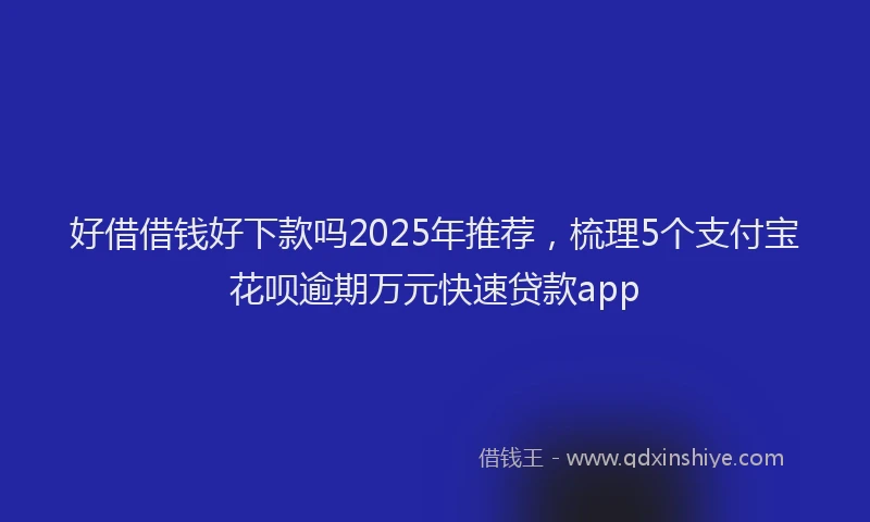好借借钱好下款吗2025年推荐，梳理5个支付宝花呗逾期万元快速贷款app
