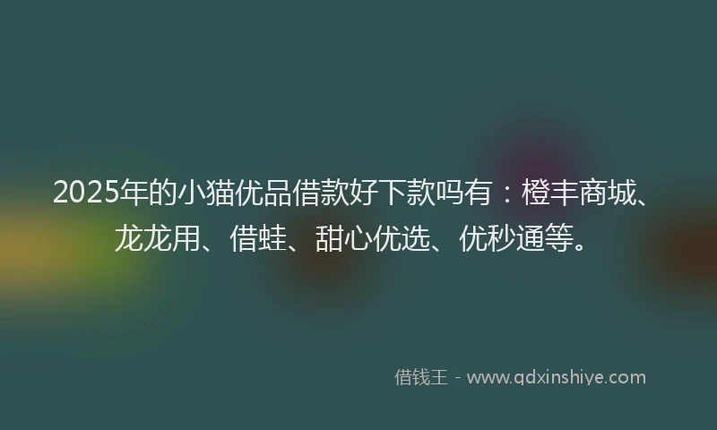 2025年的小猫优品借款好下款吗有：橙丰商城、龙龙用、借蛙、甜心优选、优秒通等。