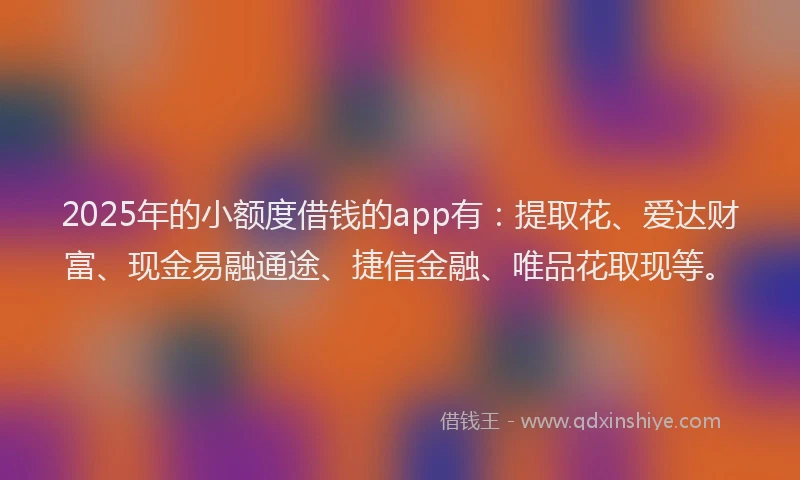 2025年的小额度借钱的app有：提取花、爱达财富、现金易融通途、捷信金融、唯品花取现等。