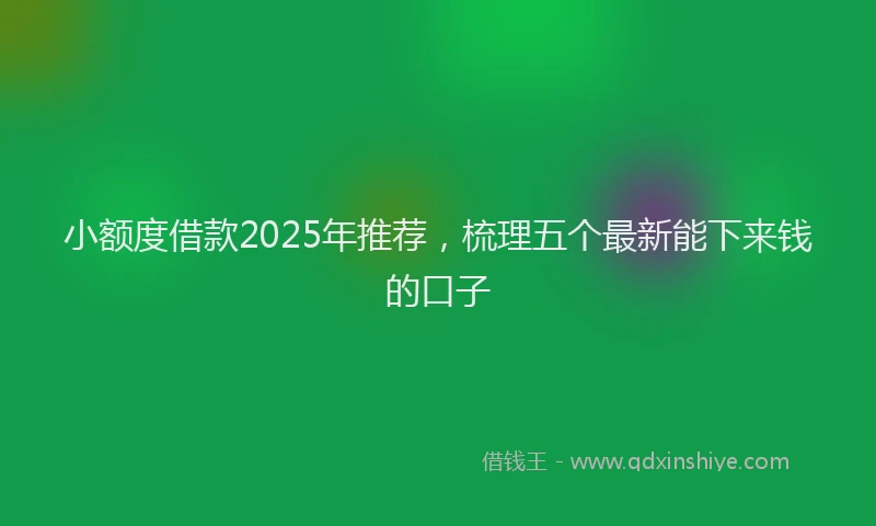 小额度借款2025年推荐，梳理五个最新能下来钱的口子