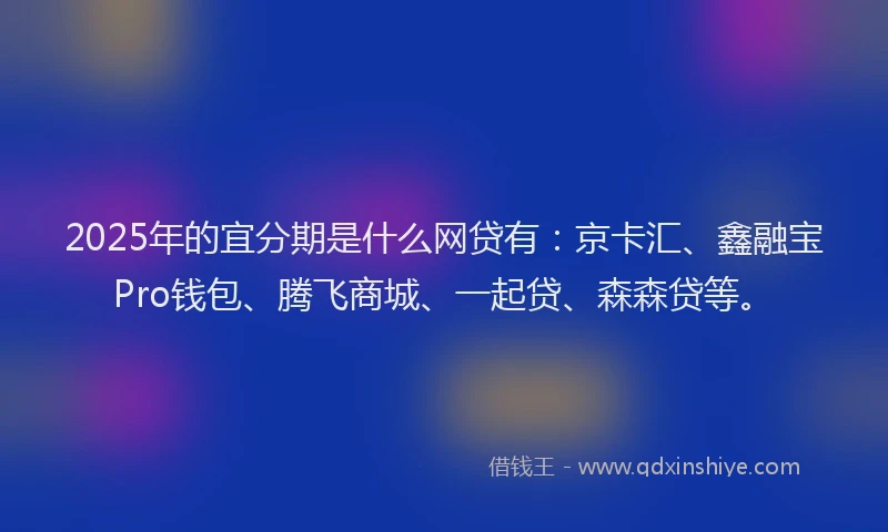 2025年的宜分期是什么网贷有：京卡汇、鑫融宝Pro钱包、腾飞商城、一起贷、森森贷等。