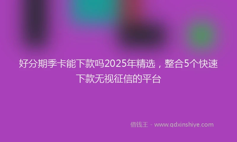 好分期季卡能下款吗2025年精选，整合5个快速下款无视征信的平台