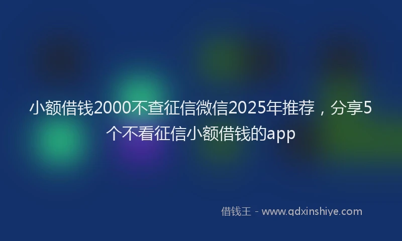 小额借钱2000不查征信微信2025年推荐，分享5个不看征信小额借钱的app
