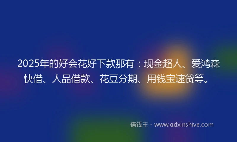 2025年的好会花好下款那有：现金超人、爱鸿森快借、人品借款、花豆分期、用钱宝速贷等。