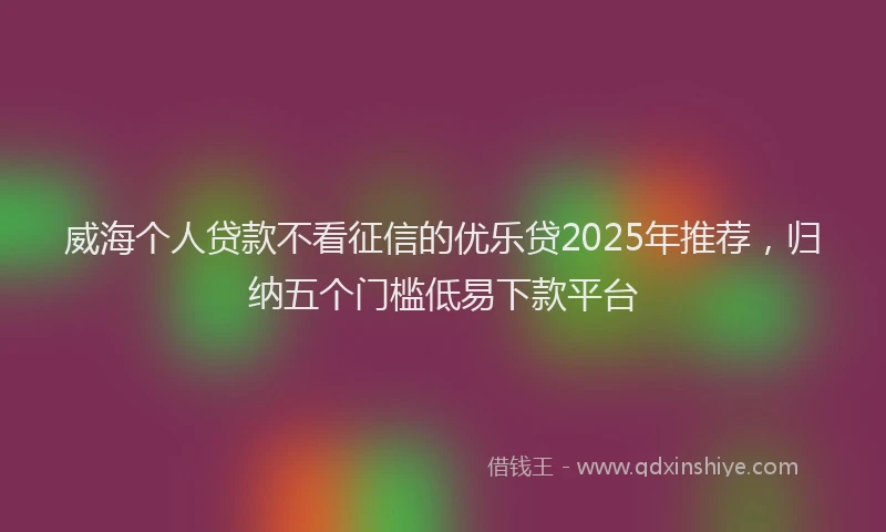 威海个人贷款不看征信的优乐贷2025年推荐，归纳五个门槛低易下款平台