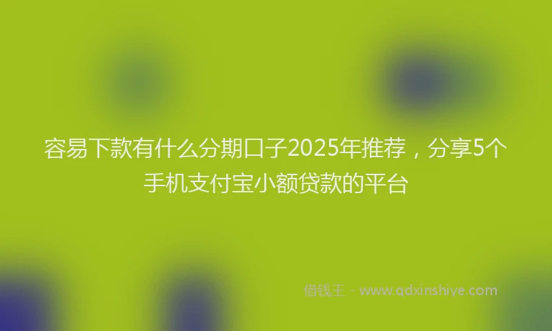 容易下款有什么分期口子2025年推荐，分享5个手机支付宝小额贷款的平台