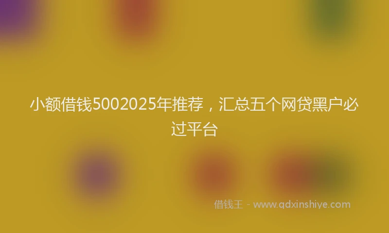 小额借钱5002025年推荐，汇总五个网贷黑户必过平台