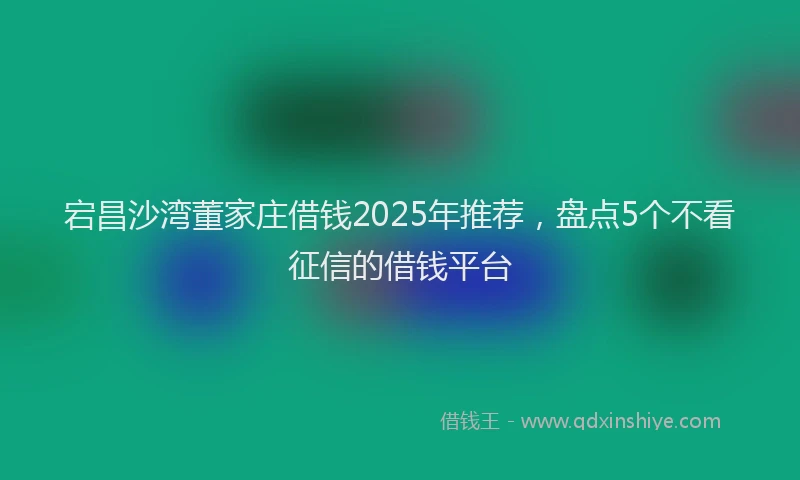 宕昌沙湾董家庄借钱2025年推荐，盘点5个不看征信的借钱平台