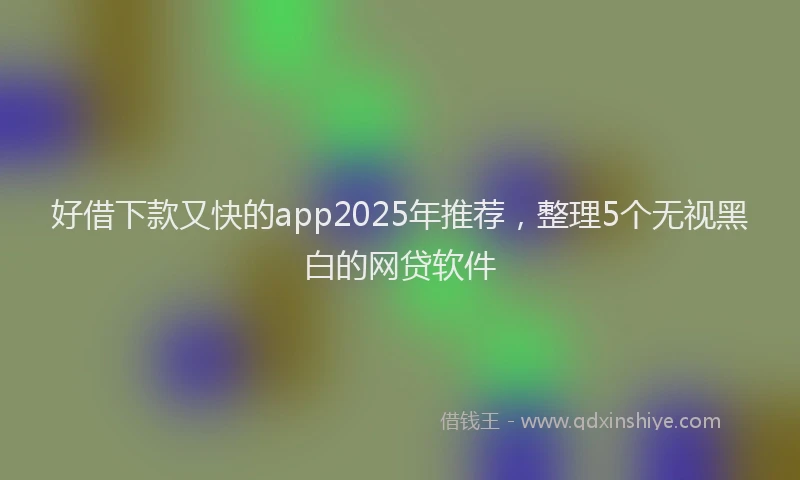 好借下款又快的app2025年推荐，整理5个无视黑白的网贷软件