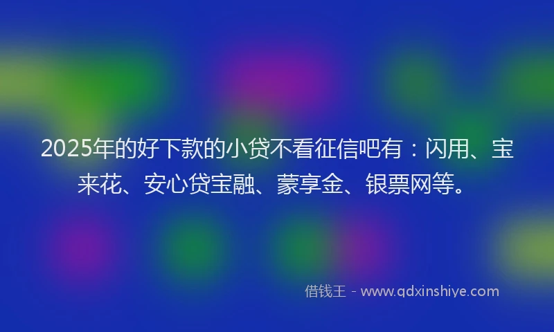 2025年的好下款的小贷不看征信吧有：闪用、宝来花、安心贷宝融、蒙享金、银票网等。