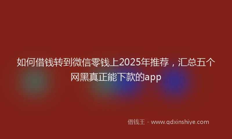 如何借钱转到微信零钱上2025年推荐，汇总五个网黑真正能下款的app