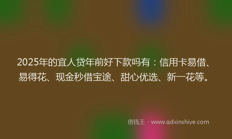 2025年的宜人贷年前好下款吗有：信用卡易借、易得花、现金秒借宝途、甜心优选、新一花等。