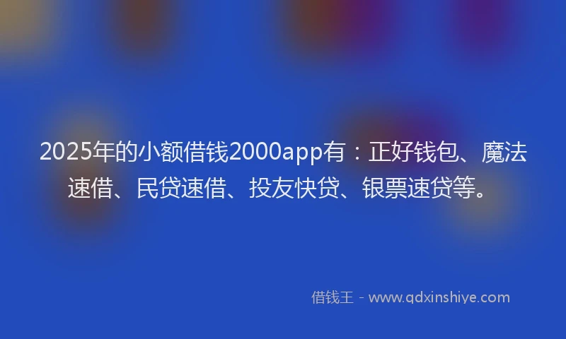 2025年的小额借钱2000app有：正好钱包、魔法速借、民贷速借、投友快贷、银票速贷等。
